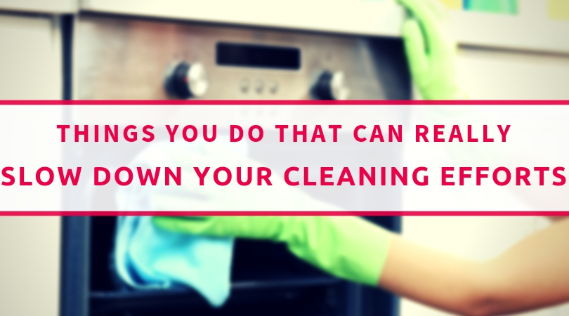 Things You Do That Can Really Slow Down Your Cleaning Efforts