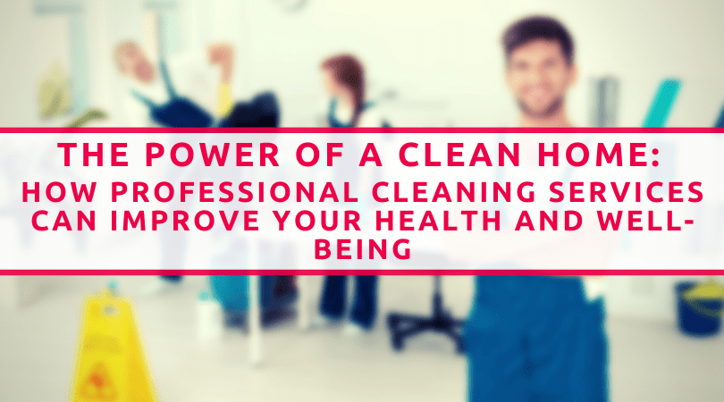 The Power Of A Clean Home How Professional Cleaning Services Can Improve Your Health And Well Being