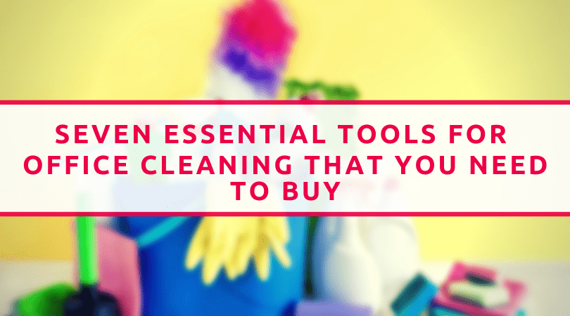 Seven Essential Tools For Office Cleaning That You Need To Buy